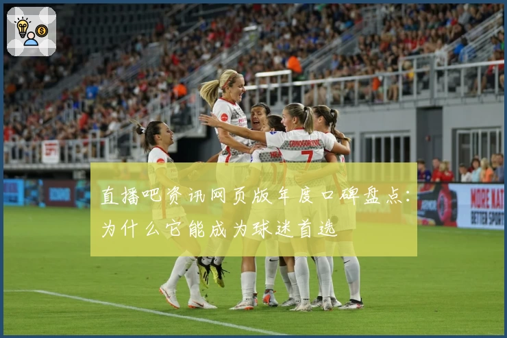 直播吧资讯网页版年度口碑盘点：为什么它能成为球迷首选