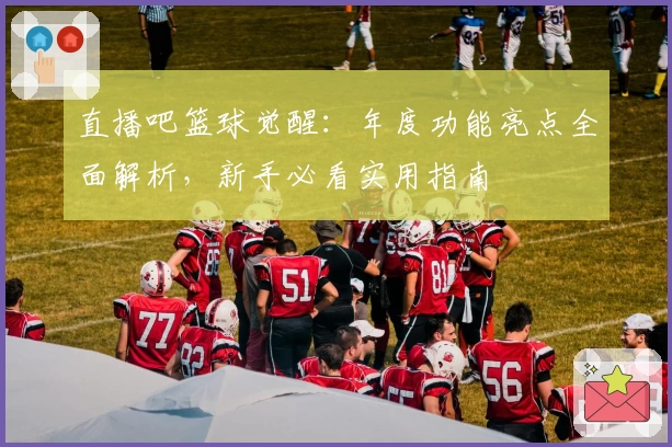 直播吧篮球觉醒:年度功能亮点全面解析,新手必看实用指南