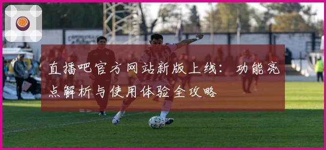直播吧官方网站新版上线：功能亮点解析与使用体验全攻略