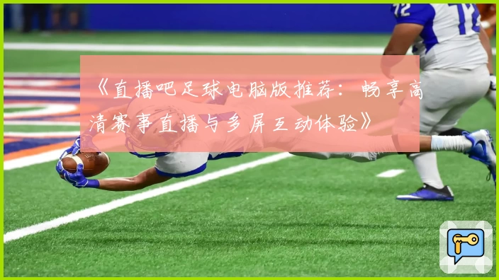 《直播吧足球电脑版推荐：畅享高清赛事直播与多屏互动体验》