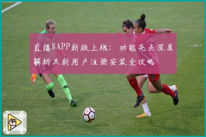 直播8APP新版上线:功能亮点深度解析及新用户注册安装全攻略