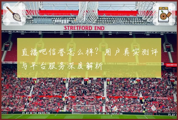 直播吧信誉怎么样？用户真实测评与平台服务深度解析