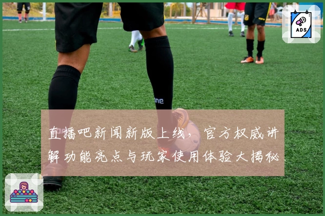 直播吧新闻新版上线，官方权威讲解功能亮点与玩家使用体验大揭秘
