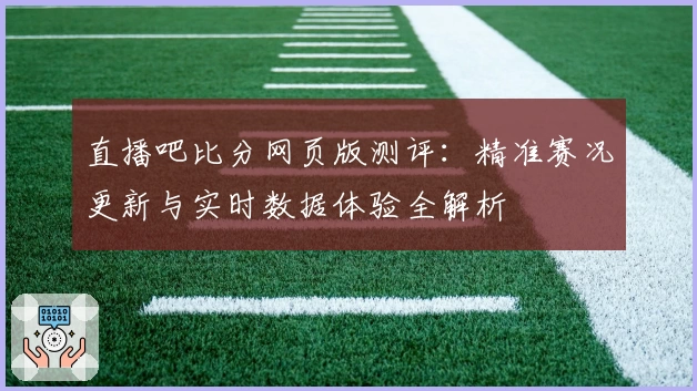 直播吧比分网页版测评：精准赛况更新与实时数据体验全解析