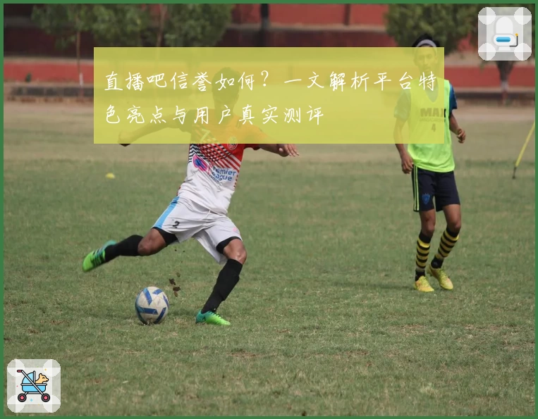 直播吧信誉如何？一文解析平台特色亮点与用户真实测评