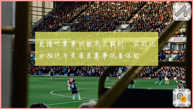 直播吧赛事功能亮点解析：实时比分推送与多角度赛事观看体验