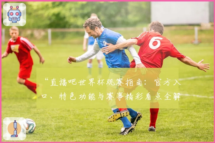 “直播吧世界杯观赛指南：官方入口、特色功能与赛事精彩看点全解析”