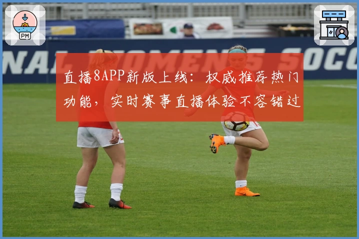 直播8APP新版上线：权威推荐热门功能，实时赛事直播体验不容错过