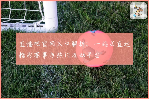 直播吧官网入口解析：一站式直达精彩赛事与热门活动平台