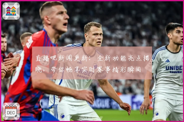 直播吧新闻更新：全新功能亮点揭晓，带你畅享实时赛事精彩瞬间