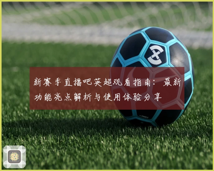 新赛季直播吧英超观看指南：最新功能亮点解析与使用体验分享