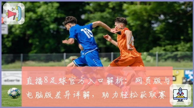 直播8足球官方入口解析:网页版与电脑版差异详解,助力轻松获取赛事资讯
