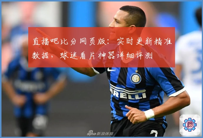 直播吧比分网页版：实时更新精准数据，球迷看片神器详细评测