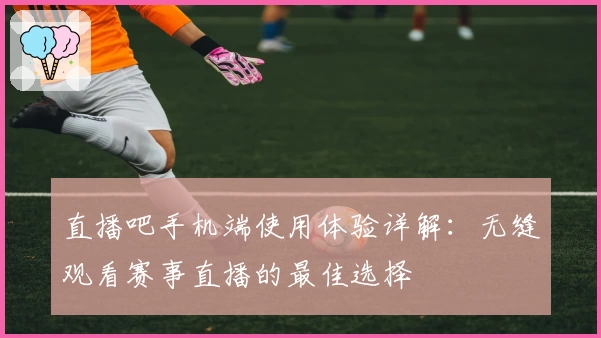 直播吧手机端使用体验详解：无缝观看赛事直播的最佳选择