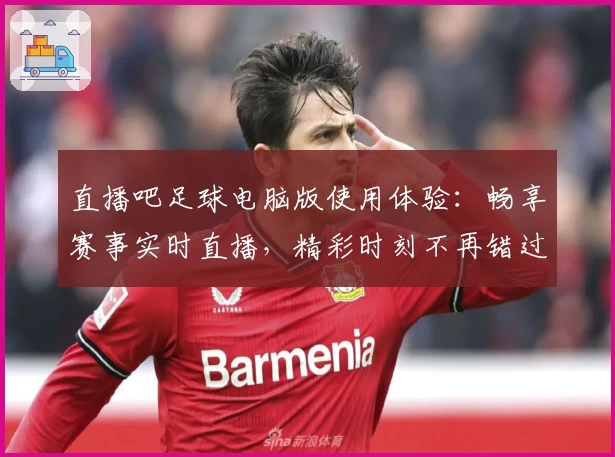 直播吧足球电脑版使用体验:畅享赛事实时直播,精彩时刻不再错过