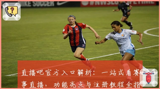 直播吧官方入口解析：一站式看赛事直播，功能亮点与注册教程全指南
