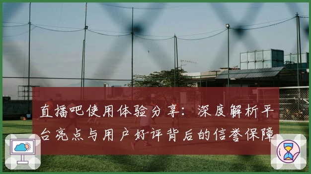 直播吧使用体验分享：深度解析平台亮点与用户好评背后的信誉保障