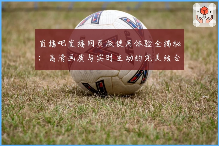 直播吧直播网页版使用体验全揭秘:高清画质与实时互动的完美结合