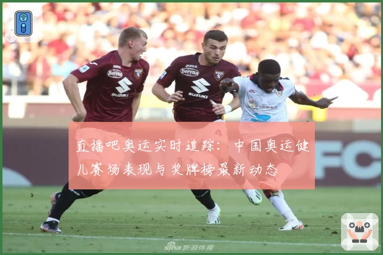 直播吧奥运实时追踪:中国奥运健儿赛场表现与奖牌榜最新动态