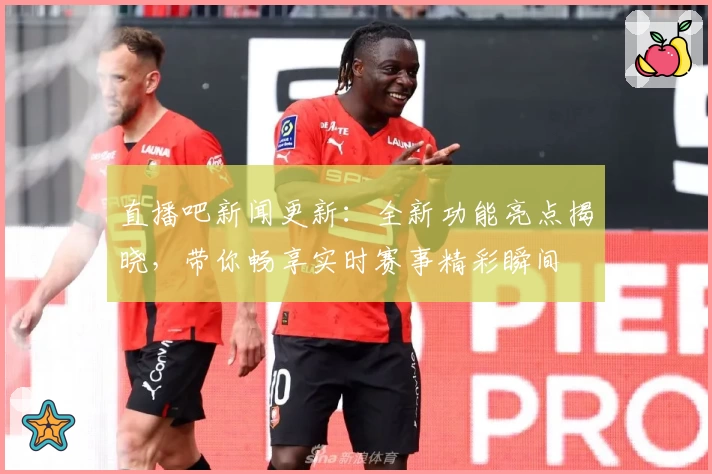 直播吧新闻更新：全新功能亮点揭晓，带你畅享实时赛事精彩瞬间