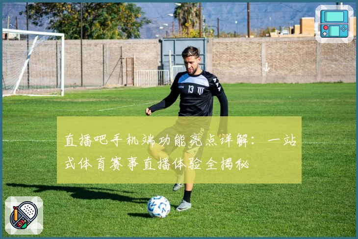 直播吧手机端功能亮点详解：一站式体育赛事直播体验全揭秘